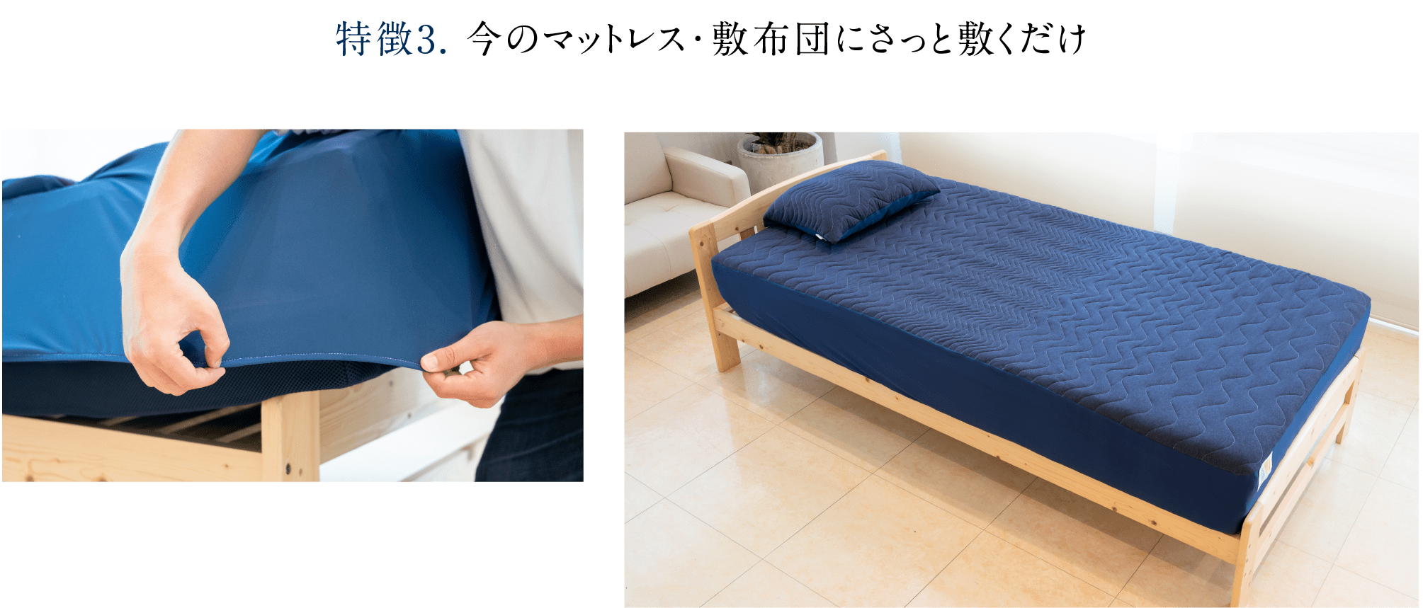 特徴3. 今のマットレス・敷布団にさっと敷くだけ 「Recovery Sleep敷きパッド」はマチ部分をストレッチ素材にすることで簡単に取り付けられ手間がかかりません。