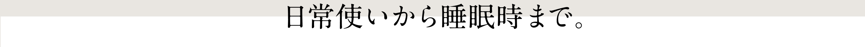 日常使いから睡眠時まで。